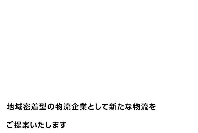 地域密着型の物流企業として新たな物流をご提案いたします